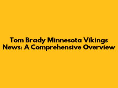Tom Brady Minnesota Vikings News: A Comprehensive Overview