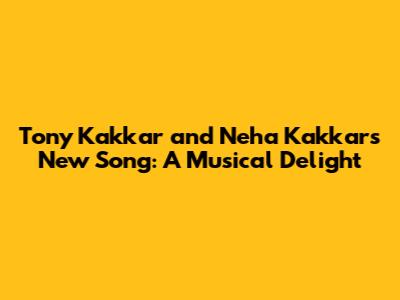 Tony Kakkar and Neha Kakkar's New Song: A Musical Delight