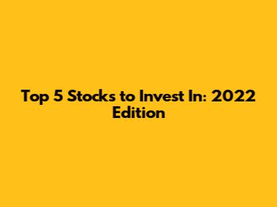 Top 5 Stocks to Invest In: 2022 Edition