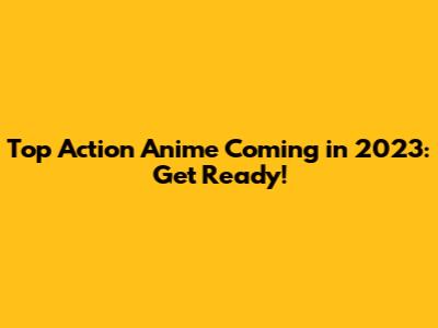 Top Action Anime Coming in 2023: Get Ready!