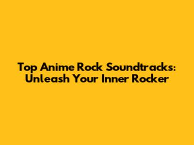 Top Anime Rock Soundtracks: Unleash Your Inner Rocker