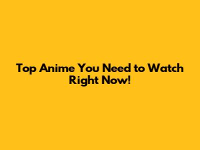 Top Anime You Need to Watch Right Now!