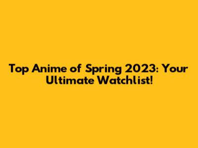 Top Anime of Spring 2023: Your Ultimate Watchlist!