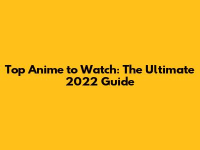 Top Anime to Watch: The Ultimate 2022 Guide