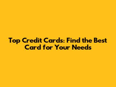 Top Credit Cards: Find the Best Card for Your Needs