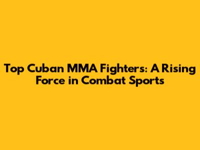 Top Cuban MMA Fighters: A Rising Force in Combat Sports