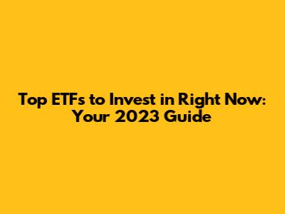 Top ETFs to Invest in Right Now: Your 2023 Guide