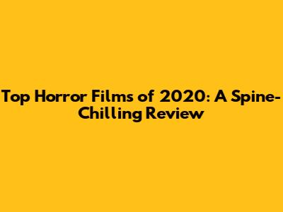Top Horror Films of 2020: A Spine-Chilling Review