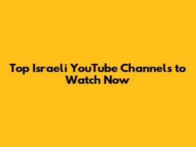 Top Israeli YouTube Channels to Watch Now
