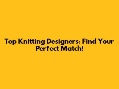 Top Knitting Designers: Find Your Perfect Match!