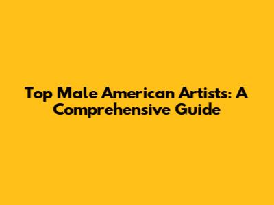 Top Male American Artists: A Comprehensive Guide