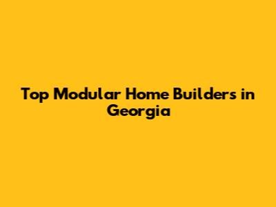Top Modular Home Builders in Georgia