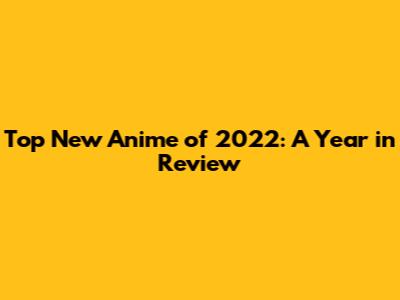 Top New Anime of 2022: A Year in Review