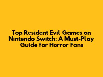 Top Resident Evil Games on Nintendo Switch: A Must-Play Guide for Horror Fans