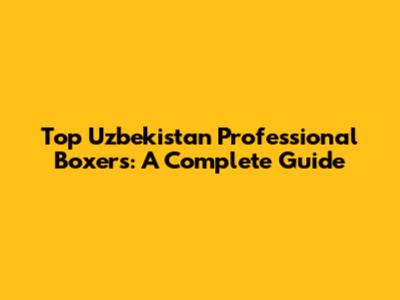 Top Uzbekistan Professional Boxers: A Complete Guide