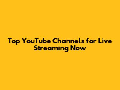 Top YouTube Channels for Live Streaming Now