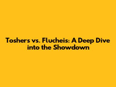 Toshers vs. Flucheis: A Deep Dive into the Showdown