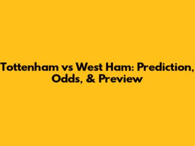 Tottenham vs West Ham: Prediction, Odds, & Preview
