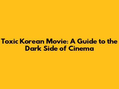 Toxic Korean Movie: A Guide to the Dark Side of Cinema