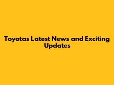 Toyota's Latest News and Exciting Updates