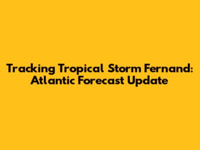 Tracking Tropical Storm Fernand: Atlantic Forecast Update