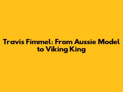 Travis Fimmel: From Aussie Model to Viking King