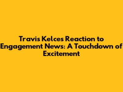 Travis Kelce's Reaction to Engagement News: A Touchdown of Excitement