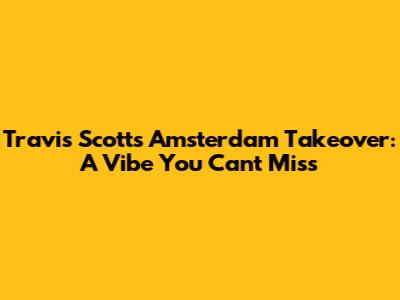 Travis Scott's Amsterdam Takeover: A Vibe You Can't Miss