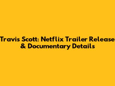 Travis Scott: Netflix Trailer Release & Documentary Details
