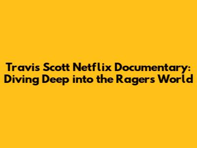 Travis Scott Netflix Documentary: Diving Deep into the Rager's World