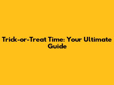 Trick-or-Treat Time: Your Ultimate Guide