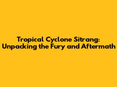 Tropical Cyclone Sitrang: Unpacking the Fury and Aftermath
