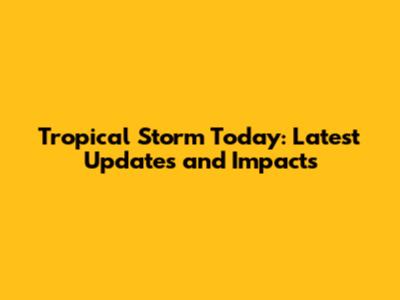 Tropical Storm Today: Latest Updates and Impacts