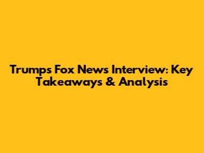 Trump's Fox News Interview: Key Takeaways & Analysis