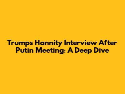 Trump's Hannity Interview After Putin Meeting: A Deep Dive