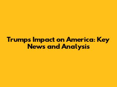 Trump's Impact on America: Key News and Analysis