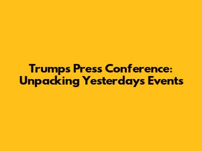 Trump's Press Conference: Unpacking Yesterday's Events