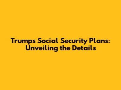 Trump's Social Security Plans: Unveiling the Details