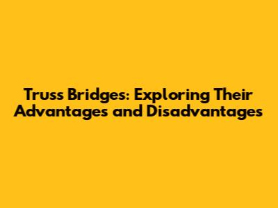 Truss Bridges: Exploring Their Advantages and Disadvantages
