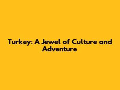 Turkey: A Jewel of Culture and Adventure
