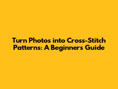 Turn Photos into Cross-Stitch Patterns: A Beginner's Guide