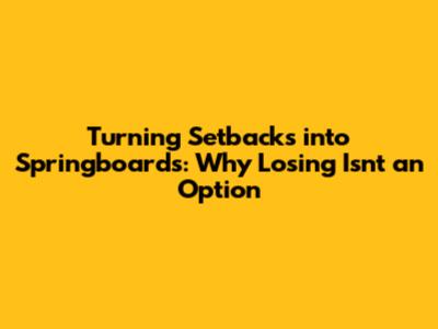 Turning Setbacks into Springboards: Why Losing Isn't an Option