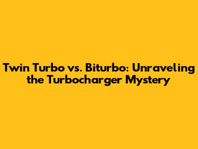 Twin Turbo vs. Biturbo: Unraveling the Turbocharger Mystery