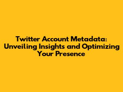 Twitter Account Metadata: Unveiling Insights and Optimizing Your Presence