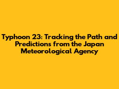 Typhoon 23: Tracking the Path and Predictions from the Japan Meteorological Agency