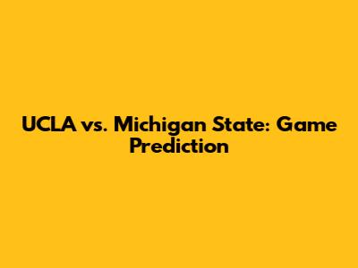UCLA vs. Michigan State: Game Prediction