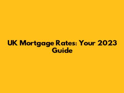 UK Mortgage Rates: Your 2023 Guide