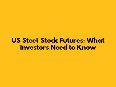 US Steel Stock Futures: What Investors Need to Know