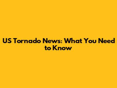 US Tornado News: What You Need to Know