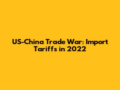 US-China Trade War: Import Tariffs in 2022